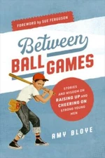 Between Ball Games: Stories and Wisdom on Raising Up and Cheering on Strong...
