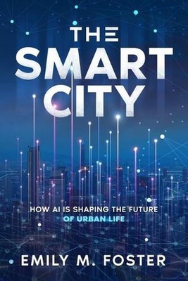 The Smart City: How AI is Shaping the Future of Urban Life by Emily M. Foster Pa