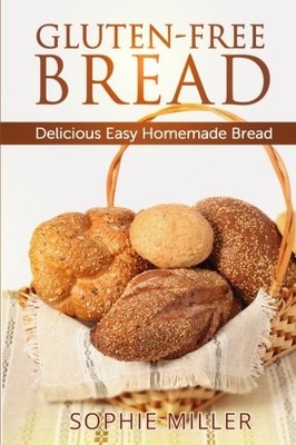GLUTEN-FREE BREAD: DELICIOUS EASY HOMEMADE BREAD By Sophie Miller **BRAND NEW**