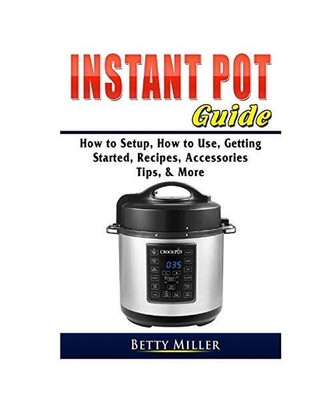 Instant Pot Guide: How to Setup, How to Use, Getting Started, Recipes, Accessori