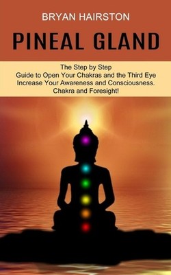 Pineal Gland: The Step by Step Guide to Open Your Chakras and the Third Eye (Inc