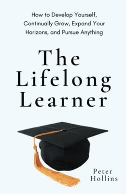 The Lifelong Learner: How to Develop Yourself, Continually Grow, Expand Your...