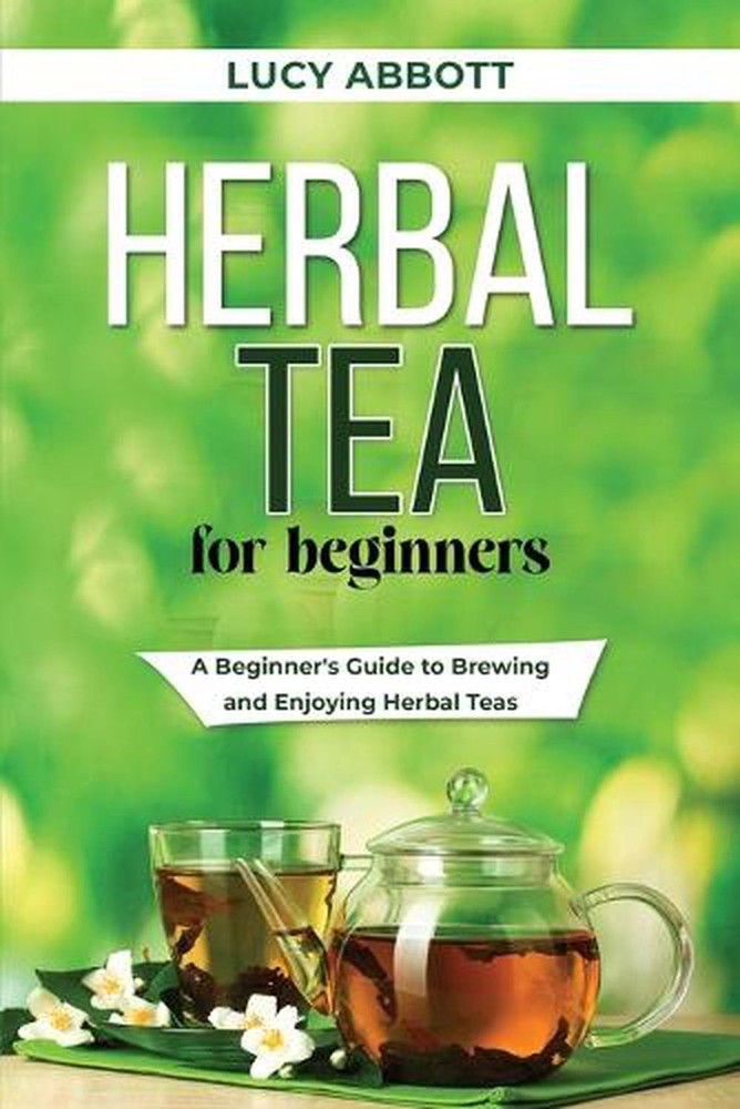 Herbal Tea for Beginners: A Beginner's Guide to Brewing and Enjoying Herbal Teas