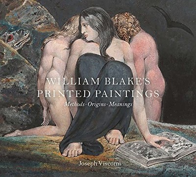 William Blake's Printed Paintings: Methods, Origins, Meanings by Joseph Viscomi
