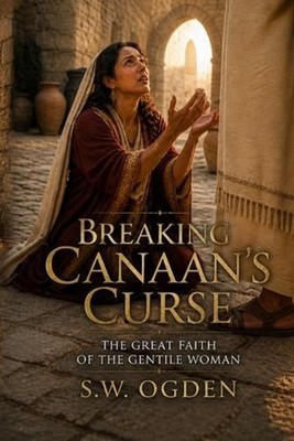 Breaking Canaan's Curse: The Great Faith of the Gentile Woman by S.W. Ogden Pape