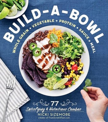 Build-a-Bowl: 77 Satisfying & Nutritious Combos: Whole Grain + Vegetable + Prote