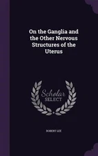 On the Ganglia and the Other Nervous Structures of the Uterus by Lee, Robert,...