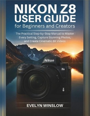 Nikon Z8 User Guide for Beginners and Creators: The Practical Step-by-Step Manua
