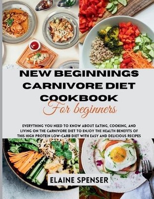 New Beginnings Carnivore Diet Cookbook for Beginners: Everything You Need to Kno