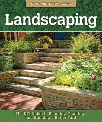Landscaping : The DIY Guide to Planning, Planting, and Building a Better Yard...