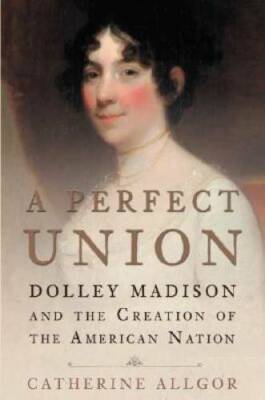 A Perfect Union: Dolley Madison and the Creation of the American Nation - GOOD