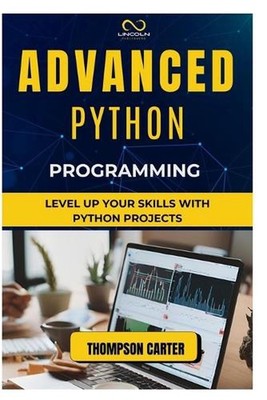 Advanced Python Programming: Level Up Your Skills with Python Projects by Thomps