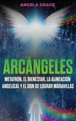 Arc?Ngeles: Metatr?N, El Bienestar, La Alineaci?N Angelical Y El Don De Log...