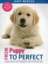 From Puppy to Perfect: A proven, practical guide to training and caring for your
