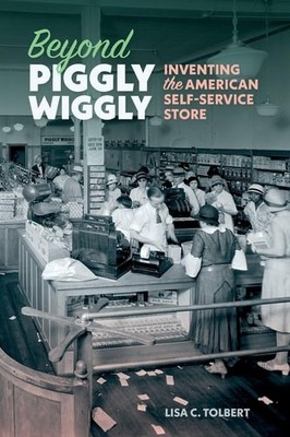 Beyond Piggly Wiggly: Inventing the American Self-Service Store, Tolbert, Lisa C