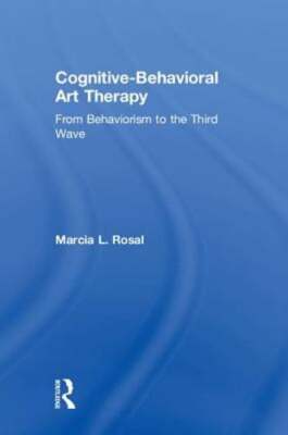 Cognitive-Behavioral Art Therapy: From Behaviorism to the Third Wave by Rosal