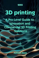 3D Printing: A Pro-Level Guide to Innovation and Commercial 3D Printing Solution