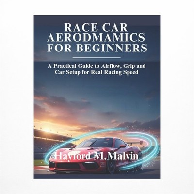 Race Car Aerodynamics For Beginners: A Practical Guide to Airflow, Grip and C...