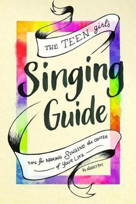 The Teen Girl's Singing Guide: Tips for Making Singing the Focus of Your Life by