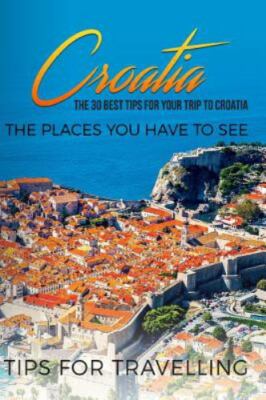 Croatia: Croatia Travel Guide: The 30 Best Tips For Your Trip To Croatia -...