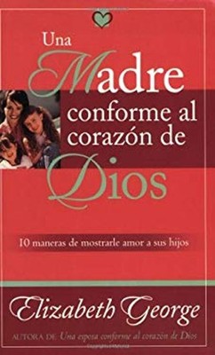 Una Madre Conforme Al Corazón de Dios : 10 Maneras de Mostrarle A