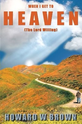 WHEN I GET TO HEAVEN: THE LORD WILLING By Howard W. Brown **BRAND NEW**