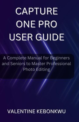 Capture One Pro User Guide: A Complete Manual for Beginners and Seniors to M...