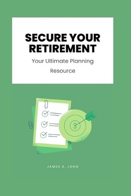 Secure Your Retirement: Your Ultimate Planning Resource by James A. Long Paperba