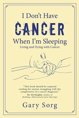 I Don't Have Cancer When I'm Sleeping Living and Dying with Cancer Gary Sorg