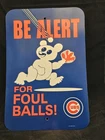 CHICAGO CUBS  Sign 12x18 BE ALERT FOR FOUL BALLS  Style CAR OFFICE HOME