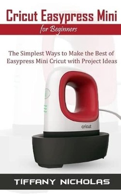 Cricut Easypress Mini for Beginners The Simplest Ways to Make the Best of Easyp