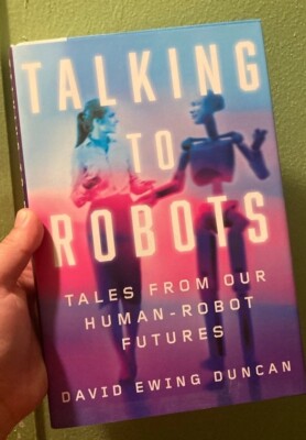 Talking to Robots : Tales from Our Human-Robot Futures by David Ewing Duncan