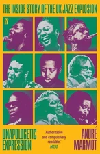 Unapologetic Expression : The Inside Story of the Uk Jazz Explosion, Paperbac...