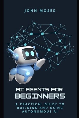 AI Agents for Beginners: A Practical Guide to Building and Using Autonomous AI b