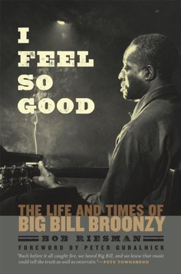 I FEEL SO GOOD: THE LIFE AND TIMES OF BIG BILL BROONZY By Bob Riesman & Peter