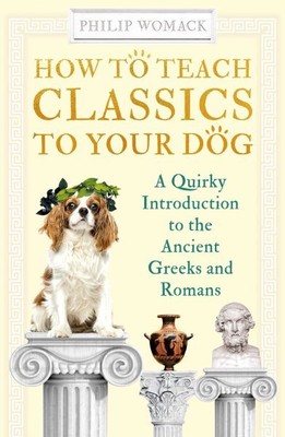 How to Teach Classics to Your Dog : A Quirky Introduction to the Ancient Gree...