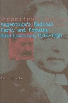 Argentina s Radical Party and Popular Mobilization, 1916 1930 Horowitz Hardback