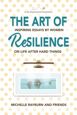 The Art of Resilience: Inspiring Essays by Women on Life After Hard Things -...