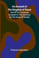 An Account Of The Kingdom Of Nepal; And Of The Territories Annexed To This...