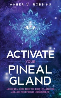 Activate Your Pineal Gland: An Essential Guide about the Third Eye Awakening and