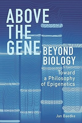 ABOVE THE GENE, BEYOND BIOLOGY: TOWARD A PHILOSOPHY OF By Jan Baedke - Hardcover