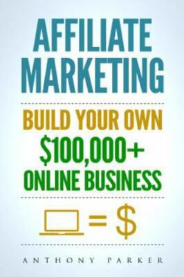 Affiliate Marketing : How to Make Money Online and Build Your Own $100,000+ A...