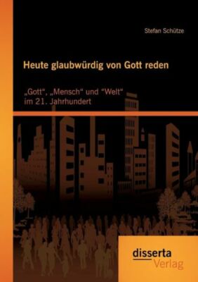 Heute Glaubwurdig Von Gott Reden: Gott, Mensch Und Welt Im 21  Jahrhundert