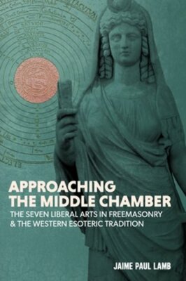 Approaching the Middle Chamber: The Seven Liberal Arts in Freemasonry & the: New