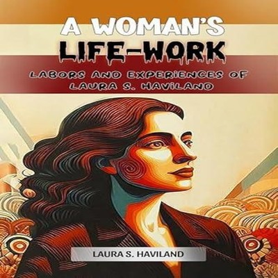 A Woman's Life-Work Labors and Experiences of Laura S. Haviland L