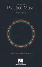 How to Practice Music by Andrew Eales with a Foreword by Paul Harris by Andrew E