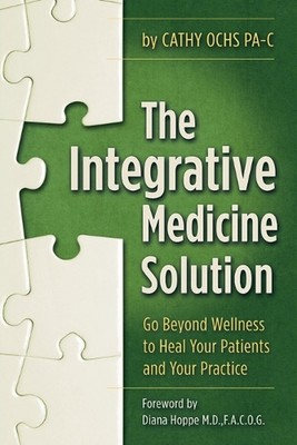 The Integrative Medicine Solution: Go Beyond Wellness to Heal Your Patients and