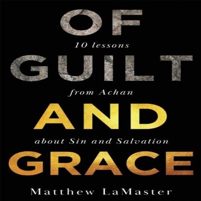 Of Guilt And Grace Ten Lessons from Achan about Sin and Salvation