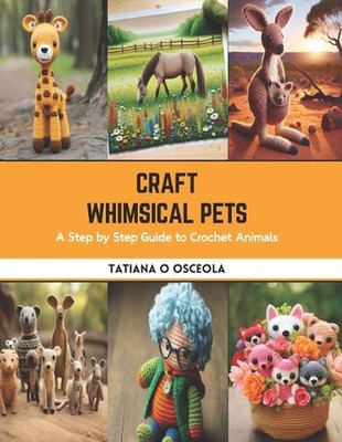 Craft Whimsical Pets: A Step by Step Guide to Crochet Animals by Tatiana O. Osce