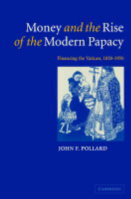 Money and the Rise of the Modern Papacy Financing the Vatican, 1850–1950 Pollard